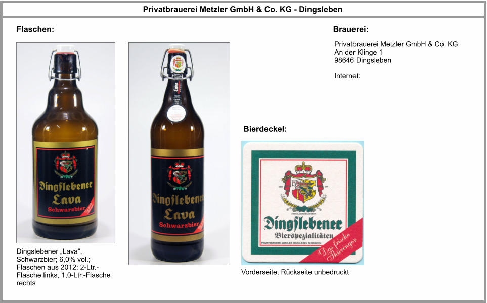 Privatbrauerei Metzler GmbH & Co. KG - Dingsleben Flaschen: Brauerei: Privatbrauerei Metzler GmbH & Co. KG An der Klinge 1 98646 Dingsleben  Internet:   Dingslebener „Lava“, Schwarzbier; 6,0% vol.; Flaschen aus 2012: 2-Ltr.-Flasche links, 1,0-Ltr.-Flasche rechts Bierdeckel: Vorderseite, Rückseite unbedruckt