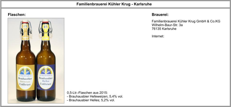 Familienbrauerei Kühler Krug GmbH & Co.KG Wilhelm-Baur-Str. 3a 76135 Karlsruhe  Internet: Familienbrauerei Kühler Krug - Karlsruhe  Brauerei: Flaschen: 0,5-Ltr.-Flaschen aus 2015: - Brauhausbier Hefeweizen; 5,4% vol. - Brauhausbier Helles; 5,2% vol.