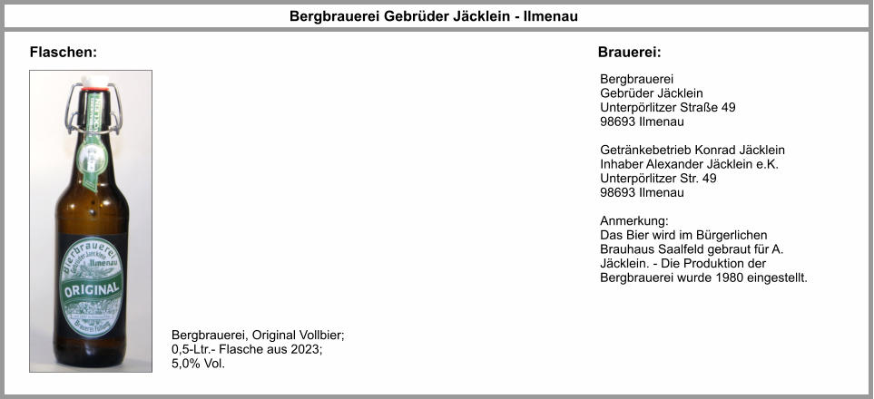 Bergbrauerei Gebrüder Jäcklein - Ilmenau Flaschen: Brauerei: Bergbrauerei, Original Vollbier; 0,5-Ltr.- Flasche aus 2023; 5,0% Vol. Bergbrauerei Gebrüder Jäcklein Unterpörlitzer Straße 49 98693 Ilmenau  Getränkebetrieb Konrad Jäcklein Inhaber Alexander Jäcklein e.K. Unterpörlitzer Str. 49 98693 Ilmenau  Anmerkung: Das Bier wird im Bürgerlichen Brauhaus Saalfeld gebraut für A. Jäcklein. - Die Produktion der Bergbrauerei wurde 1980 eingestellt.