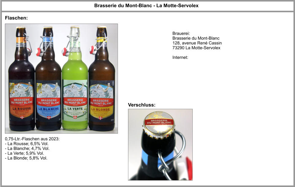 Flaschen: Brauerei: Brasserie du Mont-Blanc  128, avenue René Cassin 73290 La Motte-Servolex  Internet: Brasserie du Mont-Blanc - La Motte-Servolex 0,75-Ltr.-Flaschen aus 2023: - La Rousse; 6,5% Vol. - La Blanche; 4,7% Vol. - La Verte; 5,9% Vol. - La Blonde; 5,8% Vol. Verschluss: