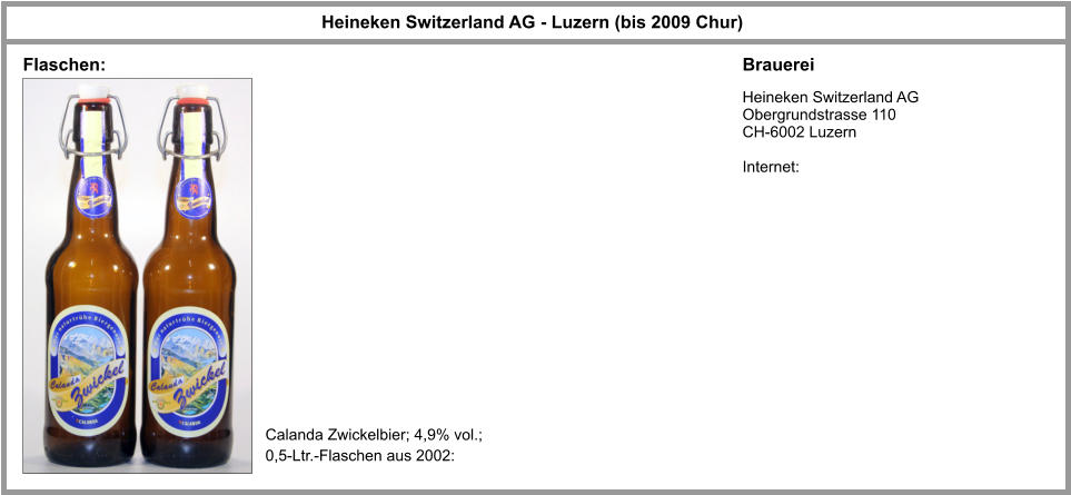 Heineken Switzerland AG - Luzern (bis 2009 Chur) Brauerei Heineken Switzerland AG Obergrundstrasse 110 CH-6002 Luzern  Internet: Calanda Zwickelbier; 4,9% vol.;  0,5-Ltr.-Flaschen aus 2002:  Flaschen: