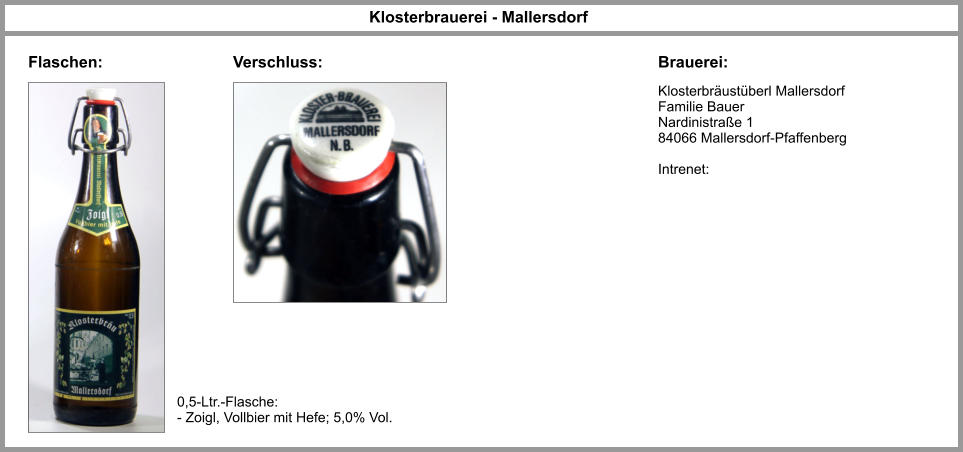 Klosterbräustüberl Mallersdorf Familie Bauer  Nardinistraße 1 84066 Mallersdorf-Pfaffenberg  Intrenet:   Klosterbrauerei - Mallersdorf Brauerei: Flaschen: 0,5-Ltr.-Flasche: - Zoigl, Vollbier mit Hefe; 5,0% Vol. Verschluss: