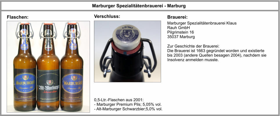 Marburger Spezialitätenbrauerei - Marburg 0,5-Ltr.-Flaschen aus 2001: - Marburger Premium Pils; 5,05% vol. - Alt-Marburger Schwarzbier;5,0% vol. Brauerei: Flaschen: Marburger Spezialitätenbrauerei Klaus Rauh GmbH Pilgrimstein 16 35037 Marburg   Zur Geschichte der Brauerei: Die Brauerei ist 1663 gegründet worden und existierte bis 2003 (andere Quellen besagen 2004), nachdem sie Insolvenz anmelden musste. Verschluss: