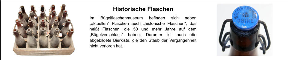 Historische Flaschen Im Bügelflaschenmuseum befinden sich neben „aktuellen“ Flaschen auch „historische Flaschen“, das heißt Flaschen, die 50 und mehr Jahre auf dem „Bügelverschluss“ haben. Darunter ist auch die abgebildete Bierkiste, die den Staub der Vergangenheit nicht verloren hat.