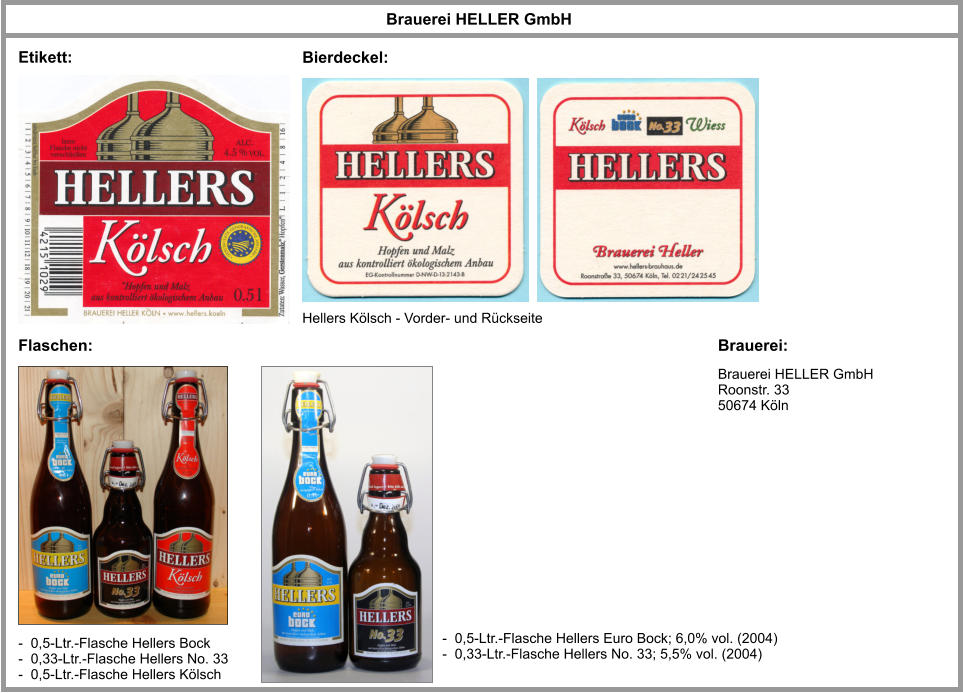 Brauerei: Brauerei HELLER GmbH Brauerei HELLER GmbH Roonstr. 33 50674 Köln -  0,5-Ltr.-Flasche Hellers Bock -  0,33-Ltr.-Flasche Hellers No. 33 -  0,5-Ltr.-Flasche Hellers Kölsch Hellers Kölsch - Vorder- und Rückseite Bierdeckel: Flaschen: Etikett: -  0,5-Ltr.-Flasche Hellers Euro Bock; 6,0% vol. (2004) -  0,33-Ltr.-Flasche Hellers No. 33; 5,5% vol. (2004)