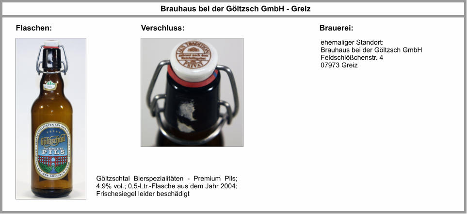 Brauhaus bei der Göltzsch GmbH - Greiz Flaschen: Verschluss: Brauerei: Göltzschtal Bierspezialitäten - Premium Pils; 4,9% vol.; 0,5-Ltr.-Flasche aus dem Jahr 2004; Frischesiegel leider beschädigt ehemaliger Standort: Brauhaus bei der Göltzsch GmbH Feldschlößchenstr. 4 07973 Greiz