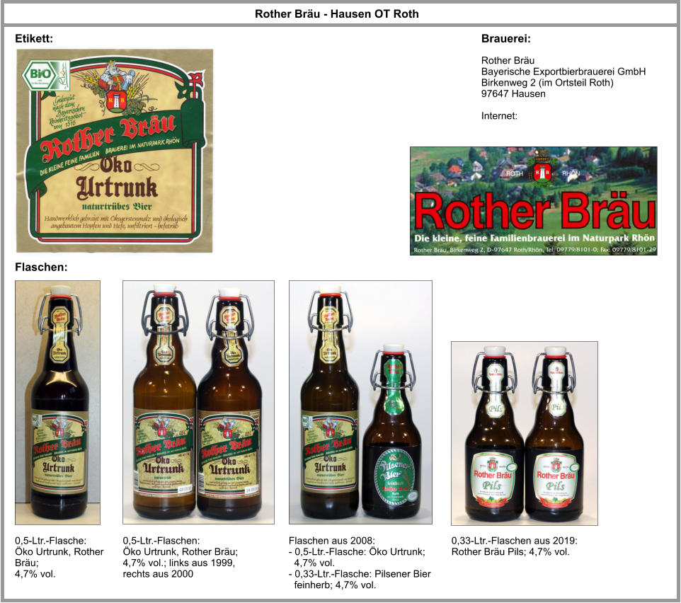 Rother Bräu Bayerische Exportbierbrauerei GmbH  Birkenweg 2 (im Ortsteil Roth) 97647 Hausen  Internet: Rother Bräu - Hausen OT Roth 0,5-Ltr.-Flasche: Öko Urtrunk, Rother Bräu;  4,7% vol. Brauerei: Flaschen: Etikett: 0,5-Ltr.-Flaschen: Öko Urtrunk, Rother Bräu;  4,7% vol.; links aus 1999, rechts aus 2000 Flaschen aus 2008: - 0,5-Ltr.-Flasche: Öko Urtrunk;    4,7% vol. - 0,33-Ltr.-Flasche: Pilsener Bier    feinherb; 4,7% vol. 0,33-Ltr.-Flaschen aus 2019: Rother Bräu Pils; 4,7% vol.