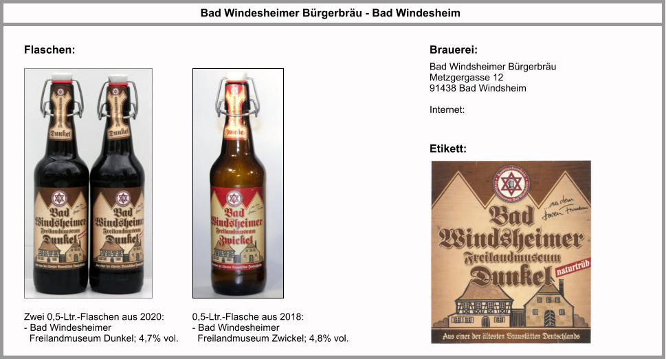 Flaschen: Bad Windesheimer Bürgerbräu - Bad Windesheim Brauerei: Zwei 0,5-Ltr.-Flaschen aus 2020: - Bad Windesheimer    Freilandmuseum Dunkel; 4,7% vol. Bad Windsheimer Bürgerbräu Metzgergasse 12 91438 Bad Windsheim  Internet:  Etikett: 0,5-Ltr.-Flasche aus 2018: - Bad Windesheimer    Freilandmuseum Zwickel; 4,8% vol.