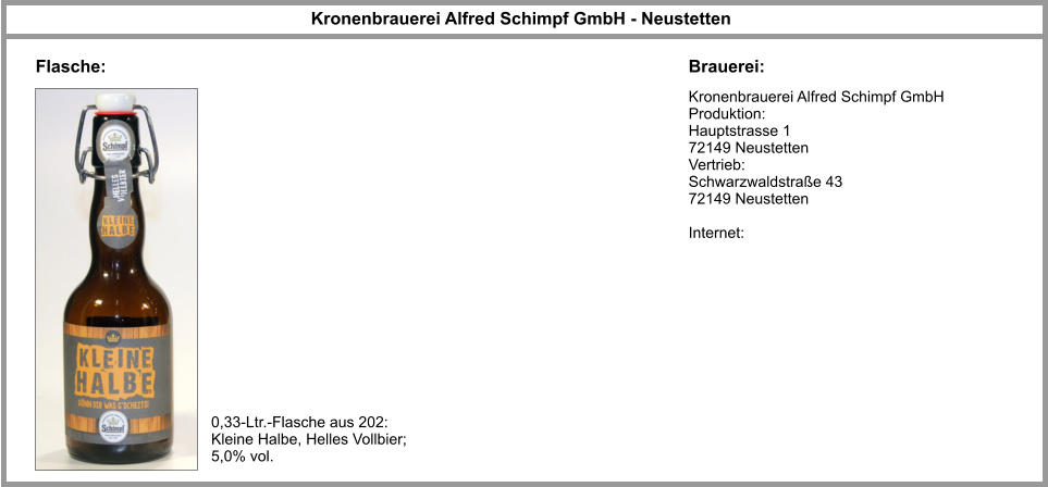 Kronenbrauerei Alfred Schimpf GmbH Produktion:  Hauptstrasse 1  72149 Neustetten  Vertrieb: Schwarzwaldstraße 43 72149 Neustetten  Internet: Kronenbrauerei Alfred Schimpf GmbH - Neustetten  Brauerei: Flasche: 0,33-Ltr.-Flasche aus 202: Kleine Halbe, Helles Vollbier; 5,0% vol.