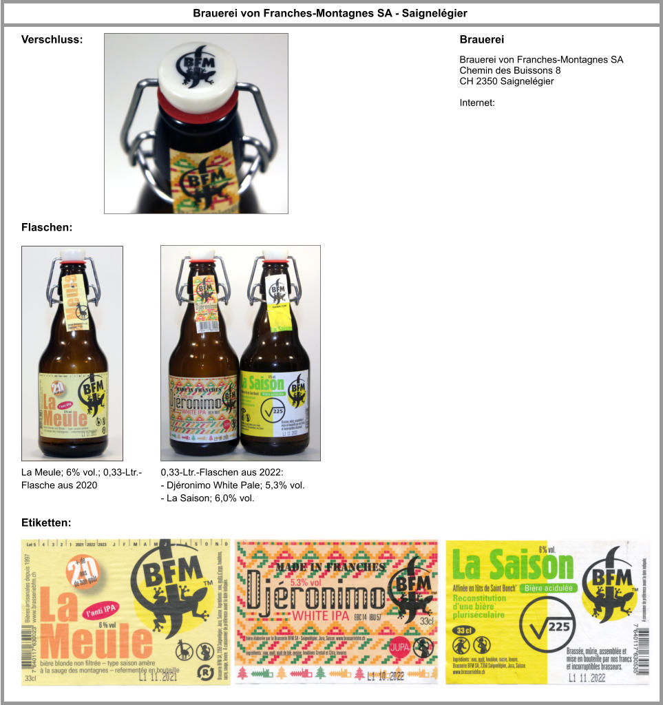 Brauerei von Franches-Montagnes SA - Saignelégier Brauerei Brauerei von Franches-Montagnes SA Chemin des Buissons 8 CH 2350 Saignelégier  Internet: La Meule; 6% vol.; 0,33-Ltr.-Flasche aus 2020 Flaschen: Etiketten: 0,33-Ltr.-Flaschen aus 2022: - Djéronimo White Pale; 5,3% vol. - La Saison; 6,0% vol.  Verschluss:
