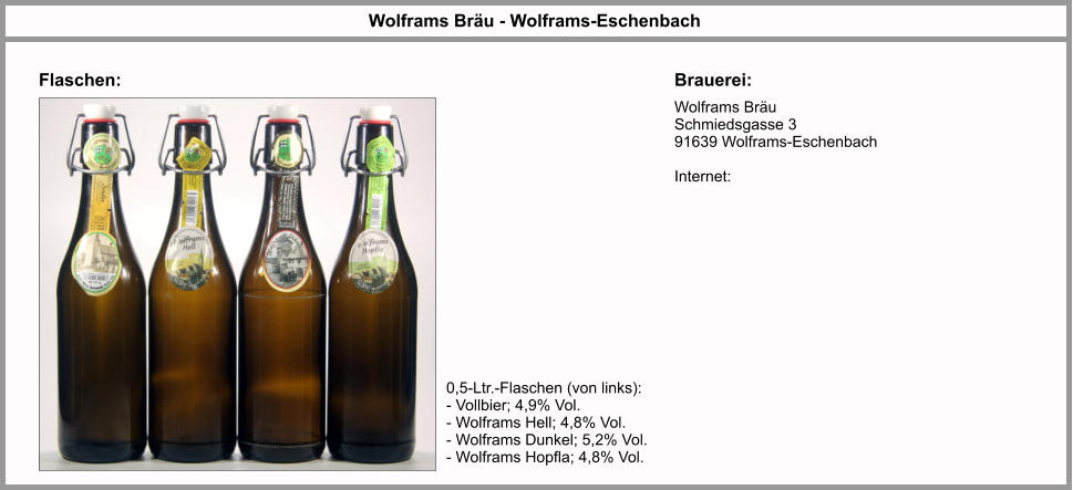 Flaschen: Wolframs Bräu - Wolframs-Eschenbach Brauerei: Wolframs Bräu Schmiedsgasse 3 91639 Wolframs-Eschenbach  Internet:  0,5-Ltr.-Flaschen (von links): - Vollbier; 4,9% Vol. - Wolframs Hell; 4,8% Vol. - Wolframs Dunkel; 5,2% Vol. - Wolframs Hopfla; 4,8% Vol.