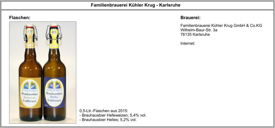 Familienbrauerei Kühler Krug GmbH & Co.KG Wilhelm-Baur-Str. 3a 76135 Karlsruhe  Internet: Familienbrauerei Kühler Krug - Karlsruhe  Brauerei: Flaschen: 0,5-Ltr.-Flaschen aus 2015: - Brauhausbier Hefeweizen; 5,4% vol. - Brauhausbier Helles; 5,2% vol.