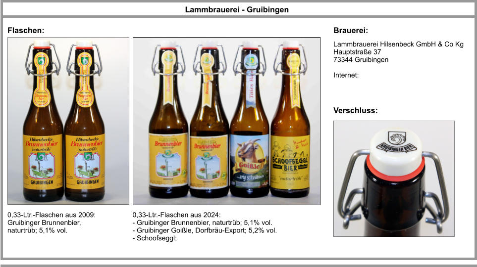 Lammbrauerei Hilsenbeck GmbH & Co Kg Hauptstraße 37 73344 Gruibingen  Internet: Lammbrauerei - Gruibingen Brauerei: Flaschen: 0,33-Ltr.-Flaschen aus 2009: Gruibinger Brunnenbier, naturtrüb; 5,1% vol. Verschluss: 0,33-Ltr.-Flaschen aus 2024: - Gruibinger Brunnenbier, naturtrüb; 5,1% vol. - Gruibinger Goißle, Dorfbräu-Export; 5,2% vol. - Schoofseggl;