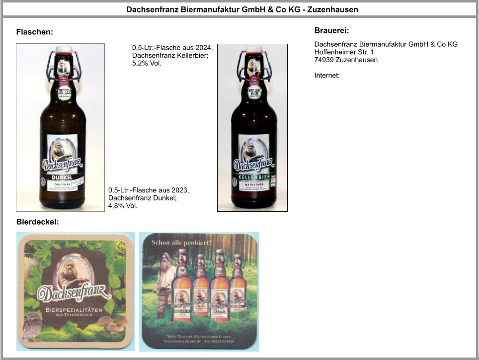 Dachsenfranz Biermanufaktur GmbH & Co KG Hoffenheimer Str. 1 74939 Zuzenhausen  Internet: Dachsenfranz Biermanufaktur GmbH & Co KG - Zuzenhausen Brauerei: Bierdeckel: Flaschen: 0,5-Ltr.-Flasche aus 2023, Dachsenfranz Dunkel; 4,8% Vol. 0,5-Ltr.-Flasche aus 2024, Dachsenfranz Kellerbier; 5,2% Vol.